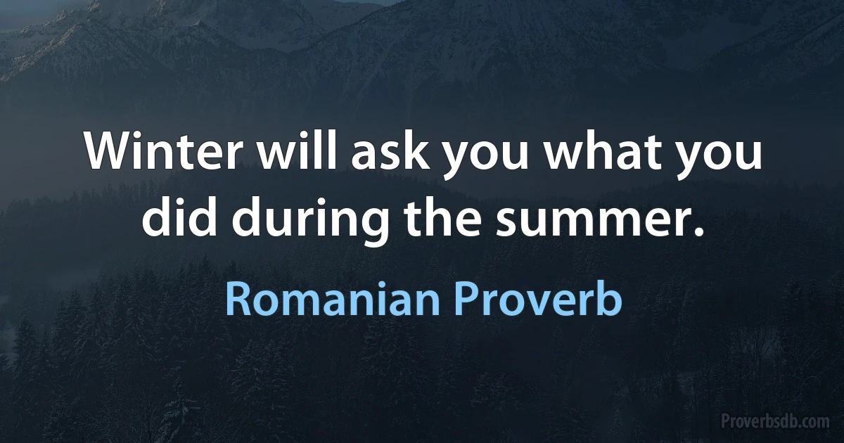 Winter will ask you what you did during the summer. (Romanian Proverb)