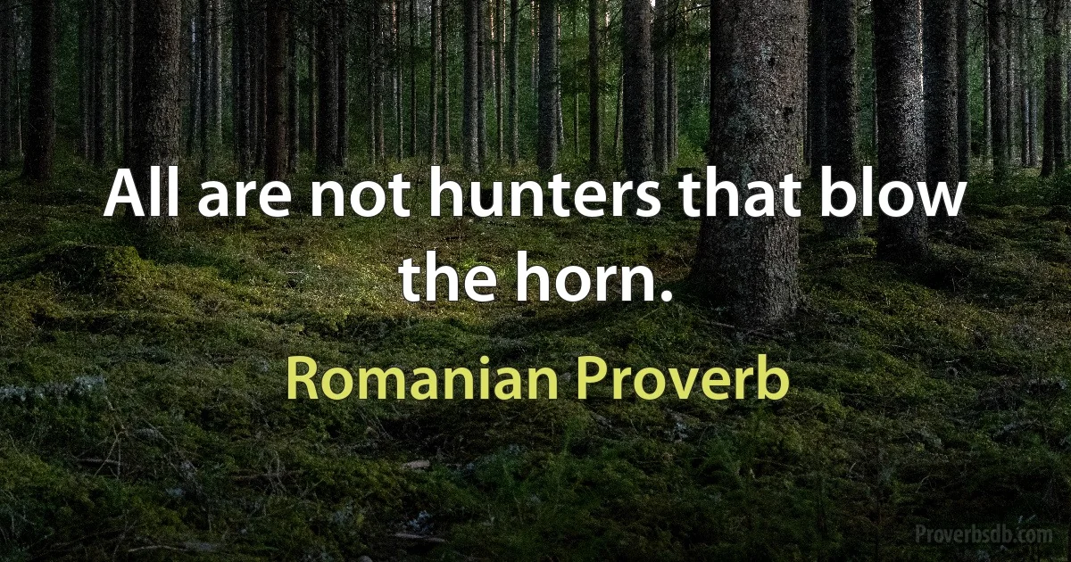 All are not hunters that blow the horn. (Romanian Proverb)