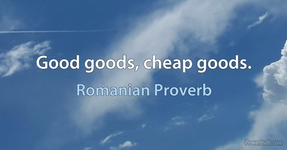 Good goods, cheap goods. (Romanian Proverb)