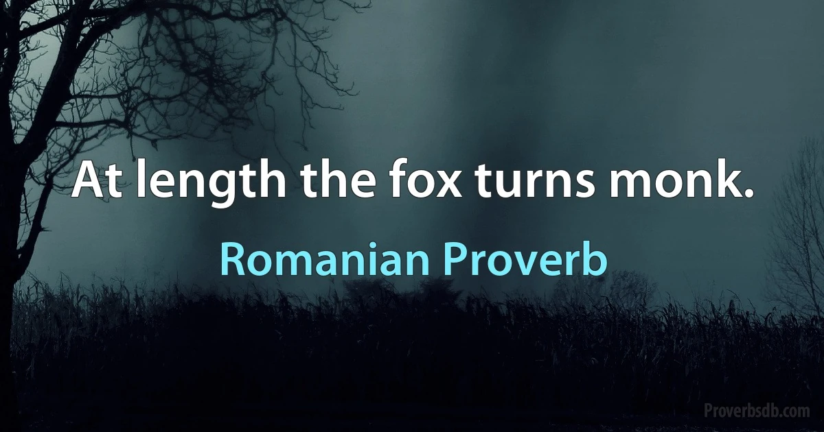 At length the fox turns monk. (Romanian Proverb)