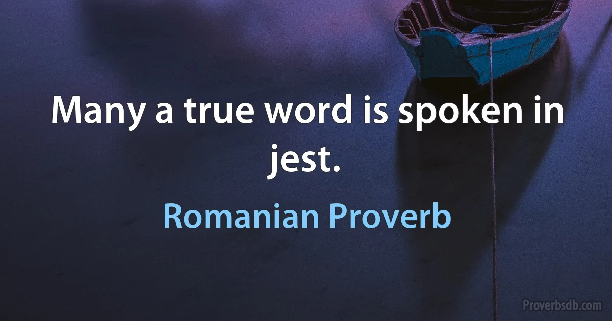 Many a true word is spoken in jest. (Romanian Proverb)