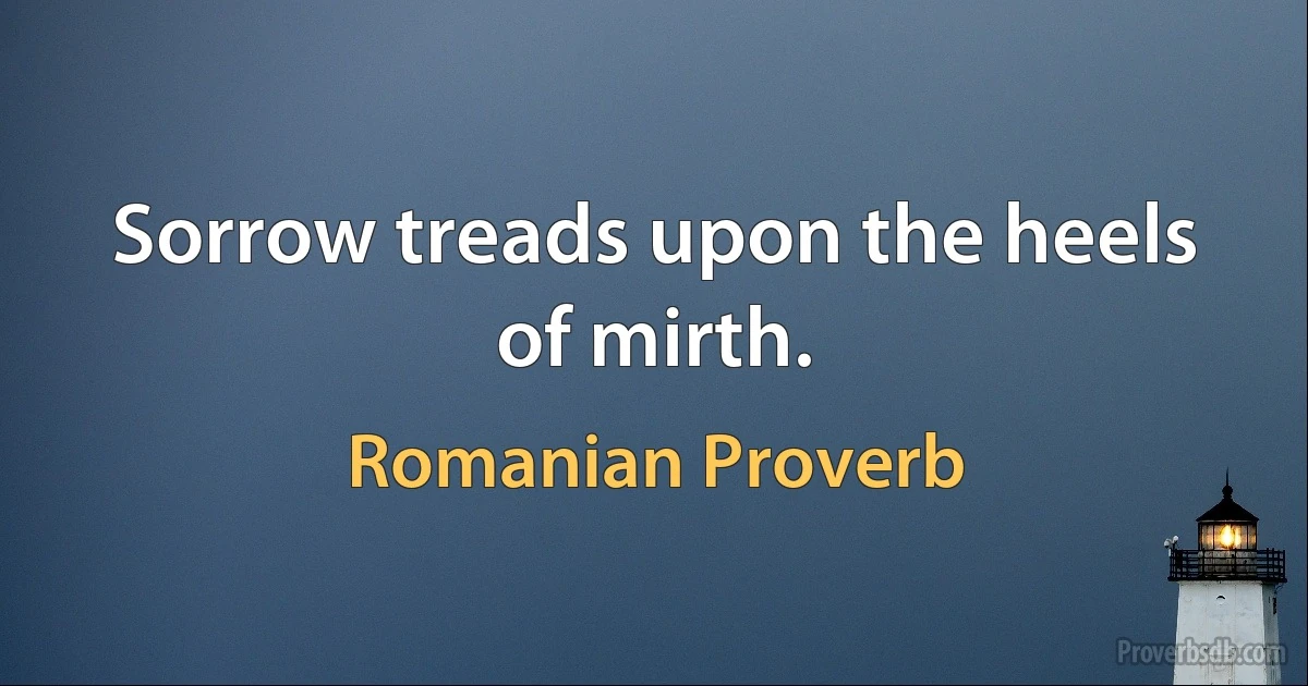 Sorrow treads upon the heels of mirth. (Romanian Proverb)