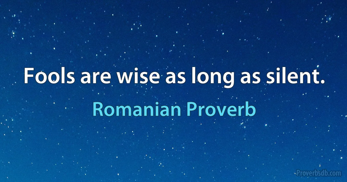 Fools are wise as long as silent. (Romanian Proverb)