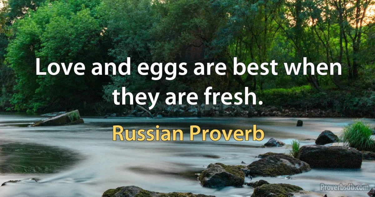 Love and eggs are best when they are fresh. (Russian Proverb)