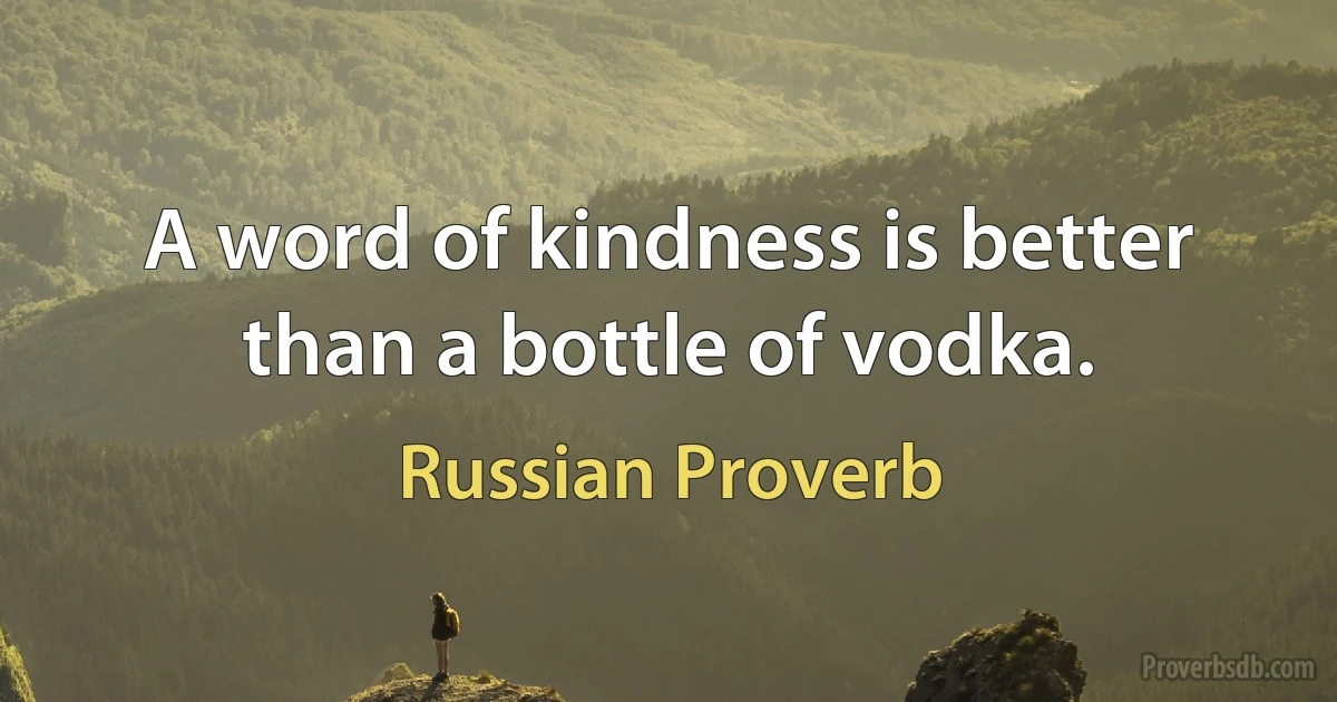 A word of kindness is better than a bottle of vodka. (Russian Proverb)