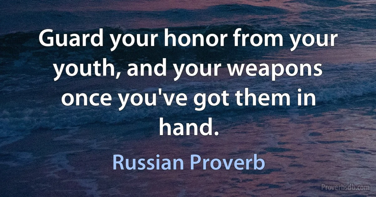 Guard your honor from your youth, and your weapons once you've got them in hand. (Russian Proverb)