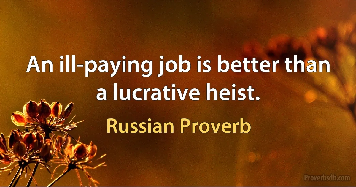 An ill-paying job is better than a lucrative heist. (Russian Proverb)