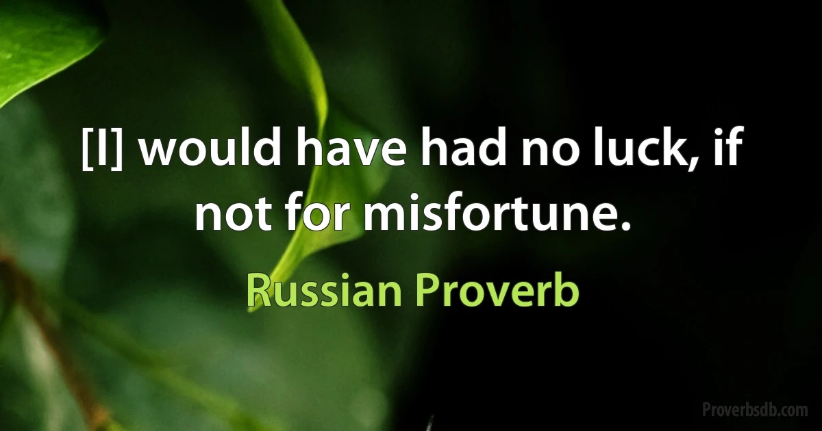 [I] would have had no luck, if not for misfortune. (Russian Proverb)