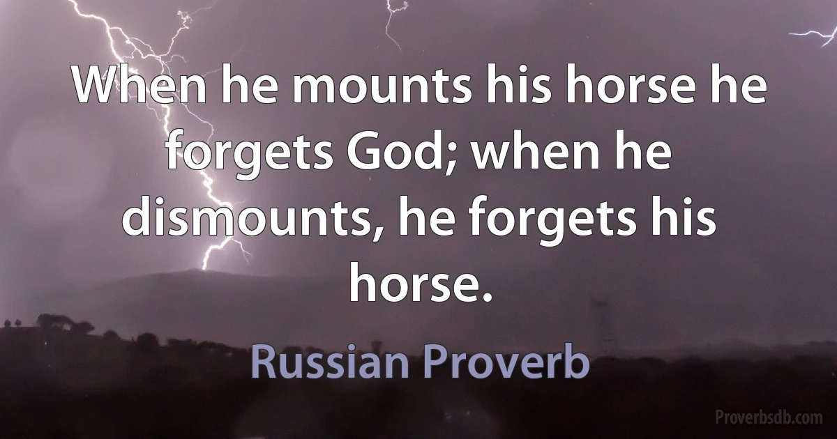 When he mounts his horse he forgets God; when he dismounts, he forgets his horse. (Russian Proverb)