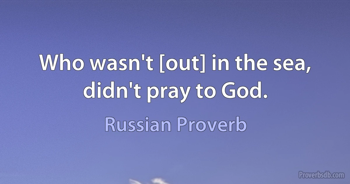 Who wasn't [out] in the sea, didn't pray to God. (Russian Proverb)