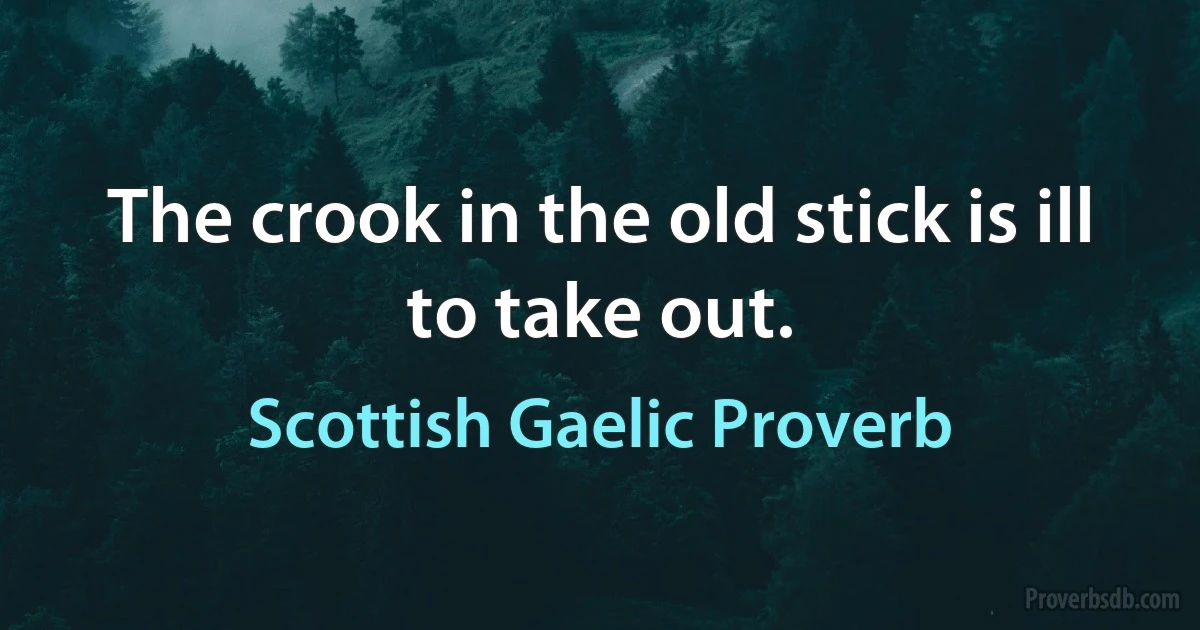 The crook in the old stick is ill to take out. (Scottish Gaelic Proverb)