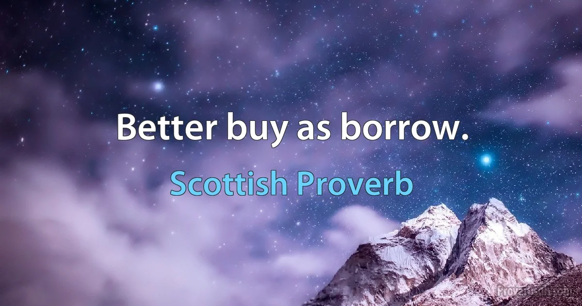 Better buy as borrow. (Scottish Proverb)