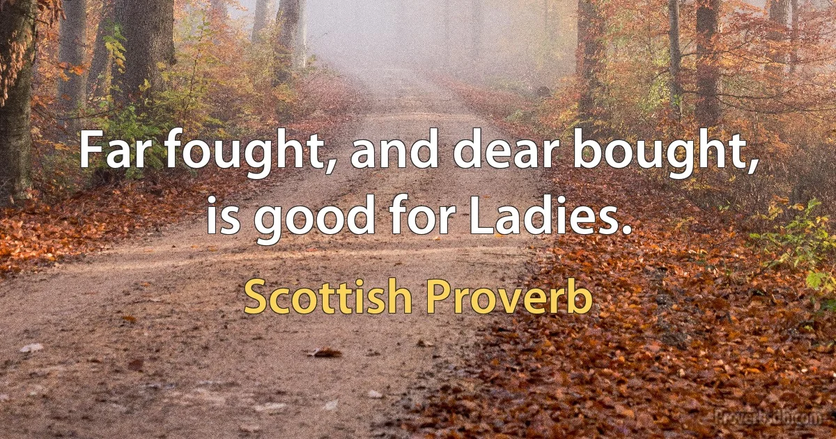 Far fought, and dear bought, is good for Ladies. (Scottish Proverb)