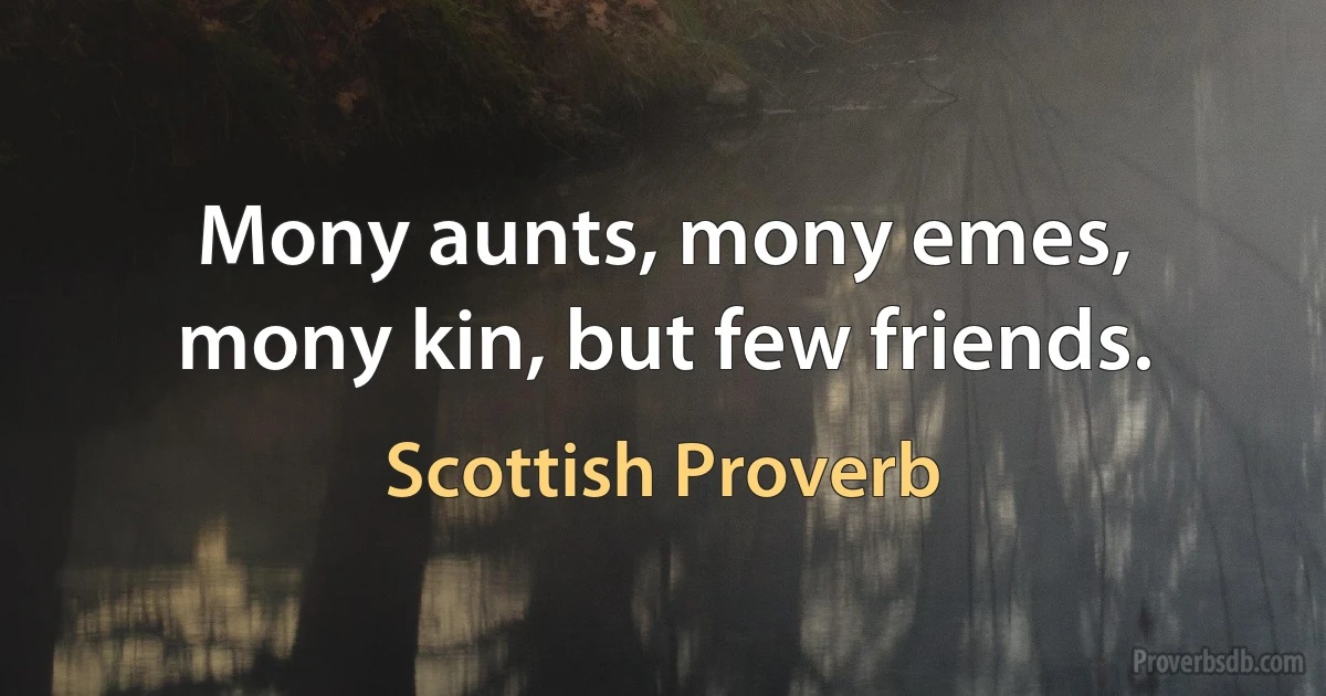 Mony aunts, mony emes, mony kin, but few friends. (Scottish Proverb)