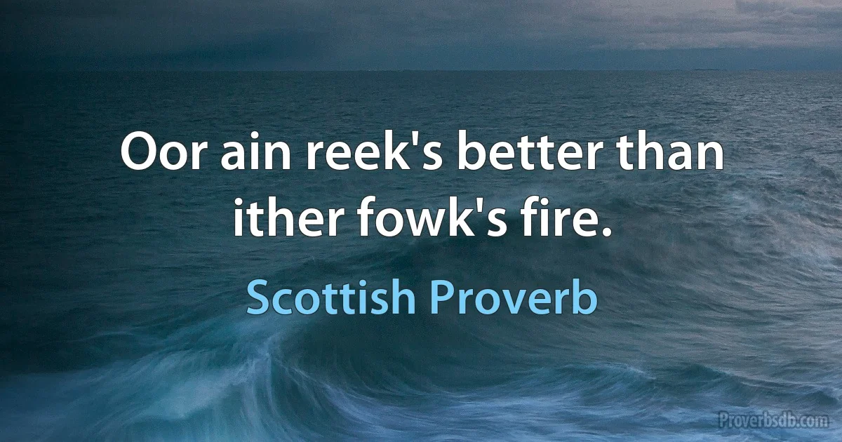 Oor ain reek's better than ither fowk's fire. (Scottish Proverb)