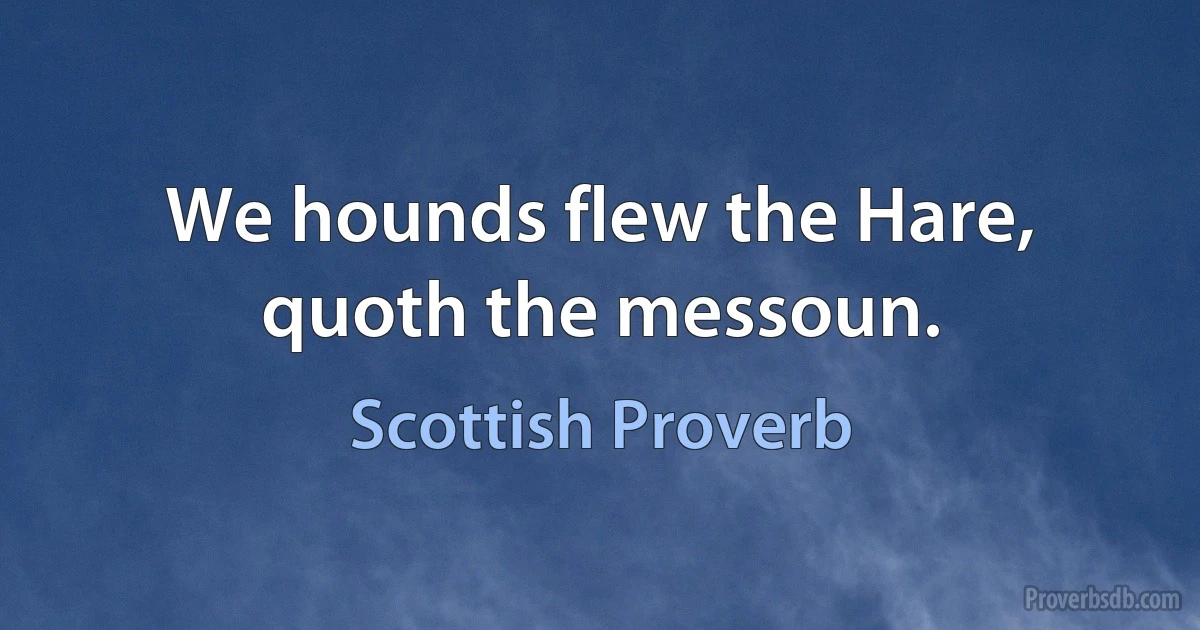 We hounds flew the Hare, quoth the messoun. (Scottish Proverb)