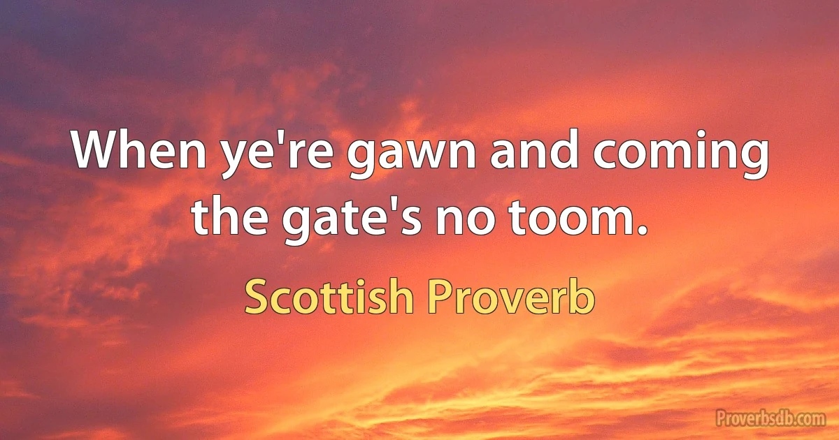 When ye're gawn and coming the gate's no toom. (Scottish Proverb)