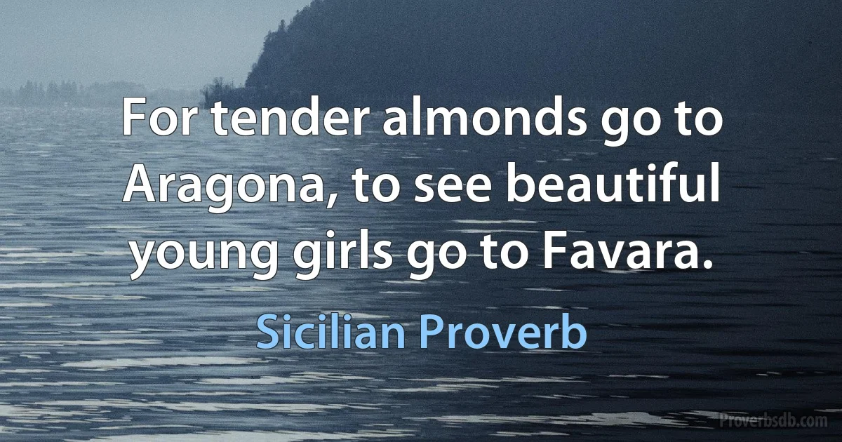 For tender almonds go to Aragona, to see beautiful young girls go to Favara. (Sicilian Proverb)