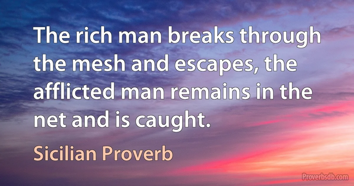 The rich man breaks through the mesh and escapes, the afflicted man remains in the net and is caught. (Sicilian Proverb)