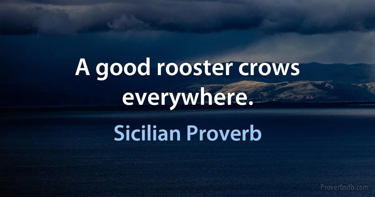 A good rooster crows everywhere. (Sicilian Proverb)