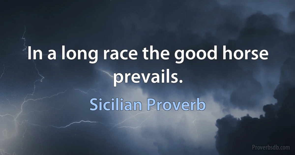 In a long race the good horse prevails. (Sicilian Proverb)