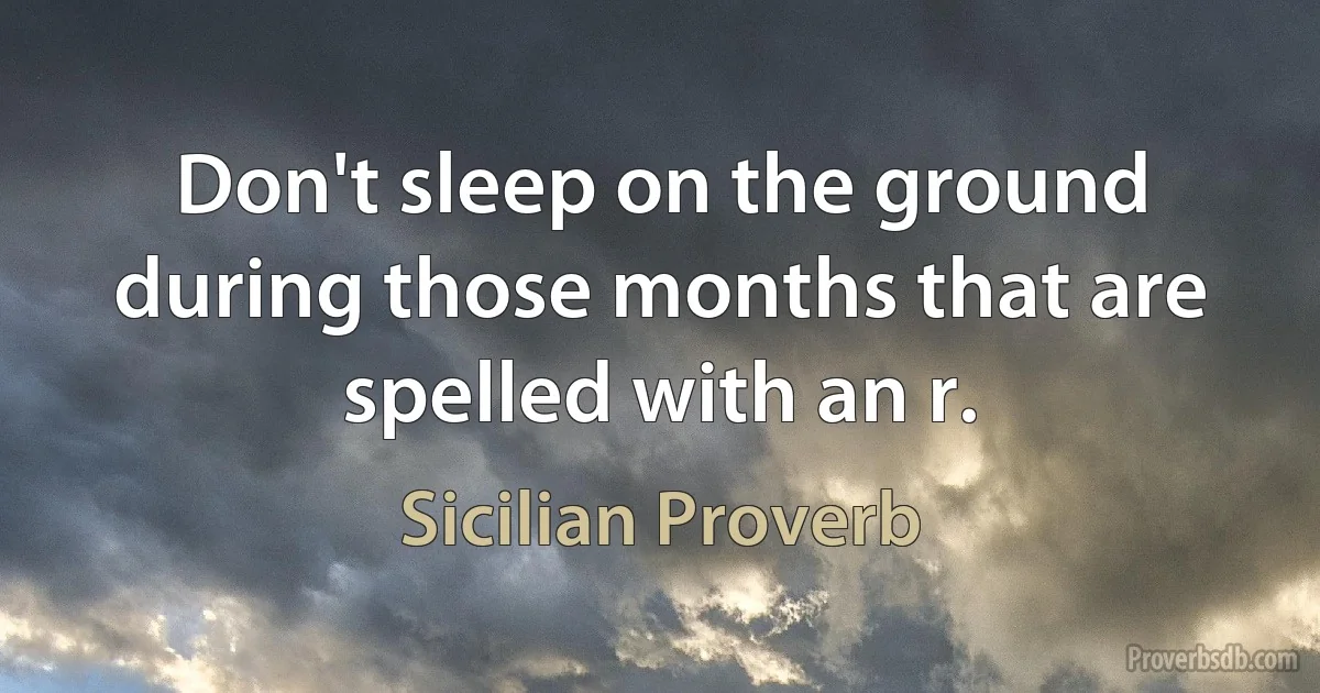 Don't sleep on the ground during those months that are spelled with an r. (Sicilian Proverb)