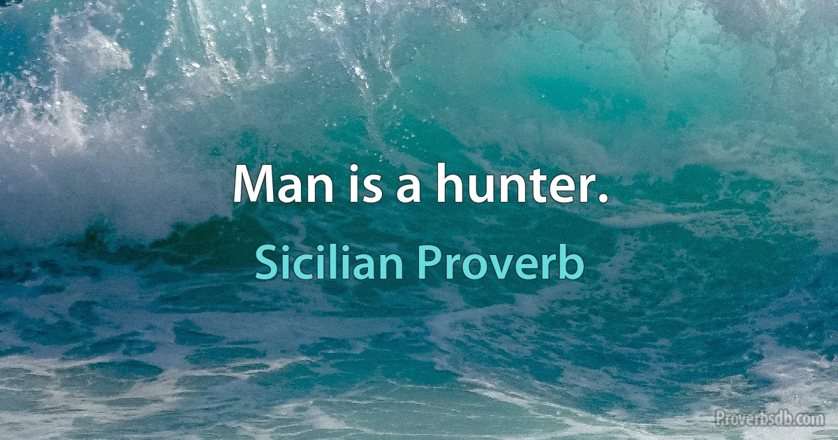 Man is a hunter. (Sicilian Proverb)