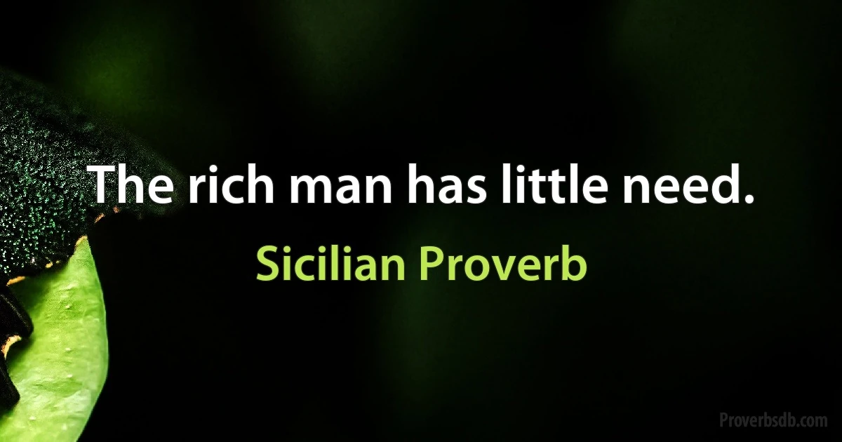 The rich man has little need. (Sicilian Proverb)