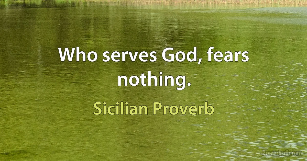 Who serves God, fears nothing. (Sicilian Proverb)