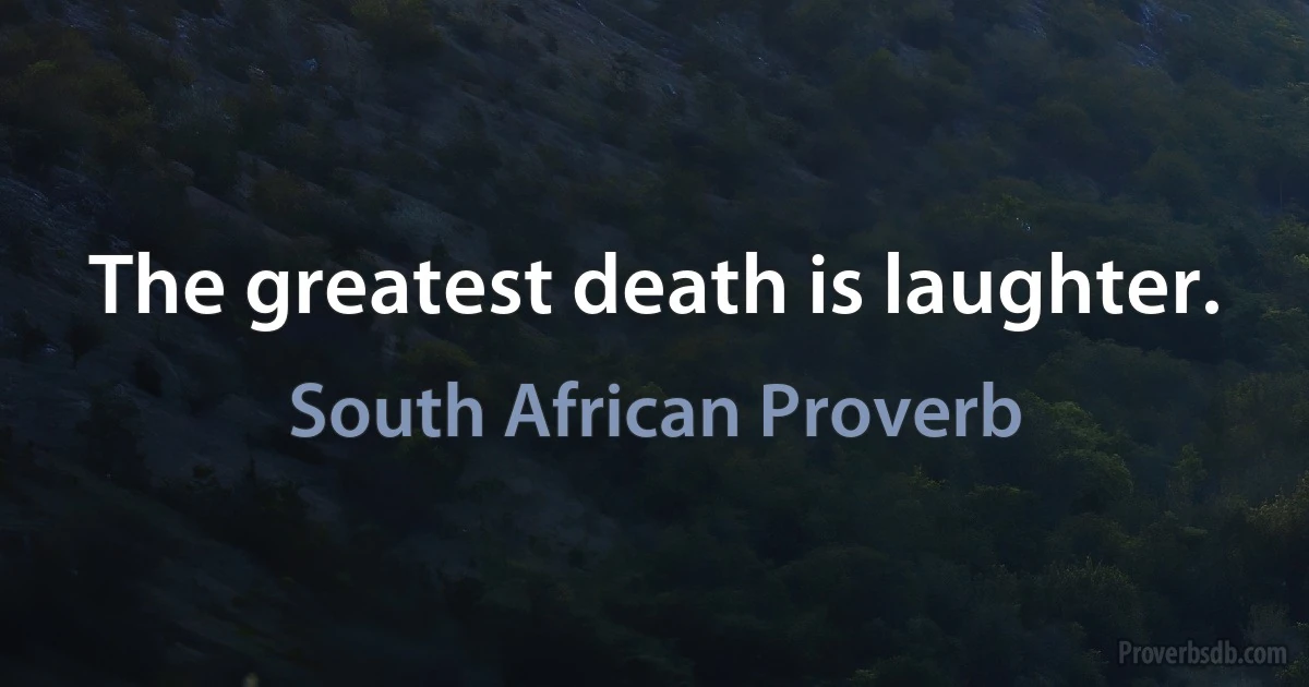 The greatest death is laughter. (South African Proverb)