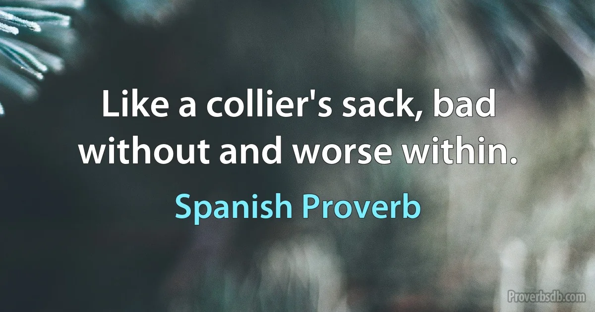 Like a collier's sack, bad without and worse within. (Spanish Proverb)