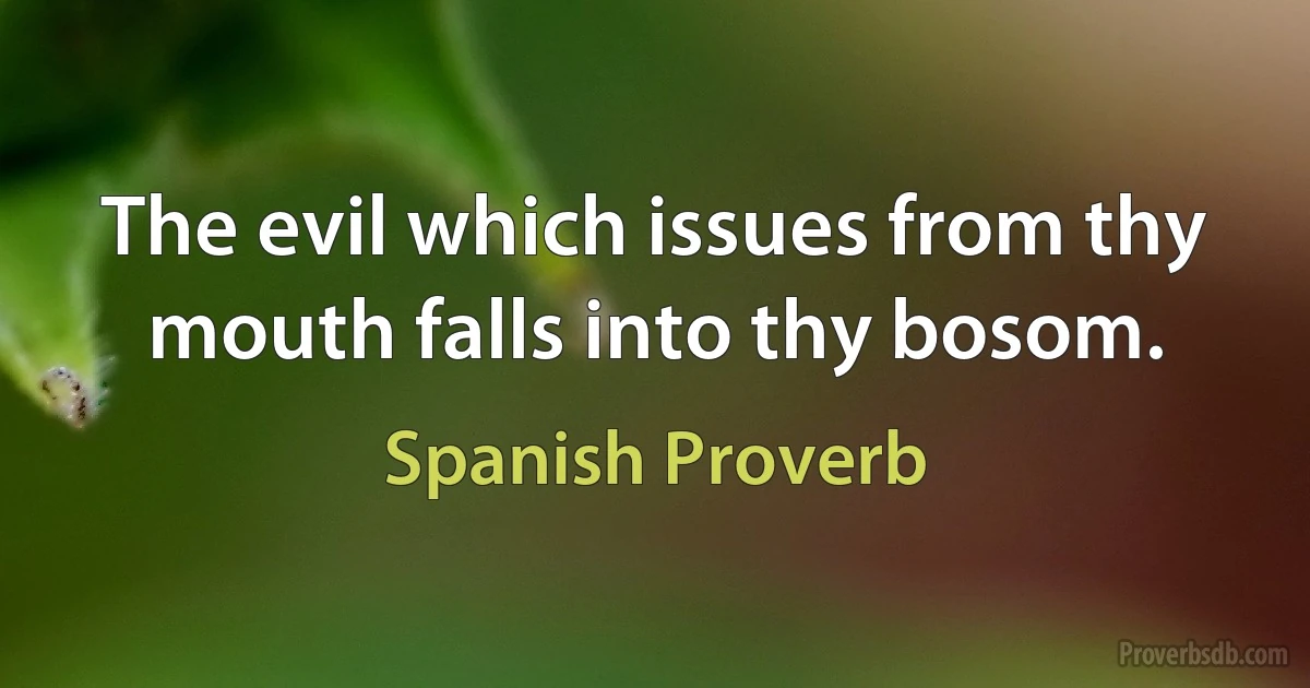 The evil which issues from thy mouth falls into thy bosom. (Spanish Proverb)