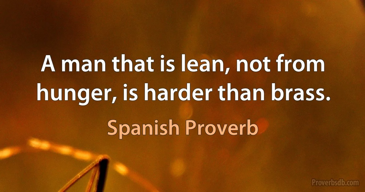 A man that is lean, not from hunger, is harder than brass. (Spanish Proverb)