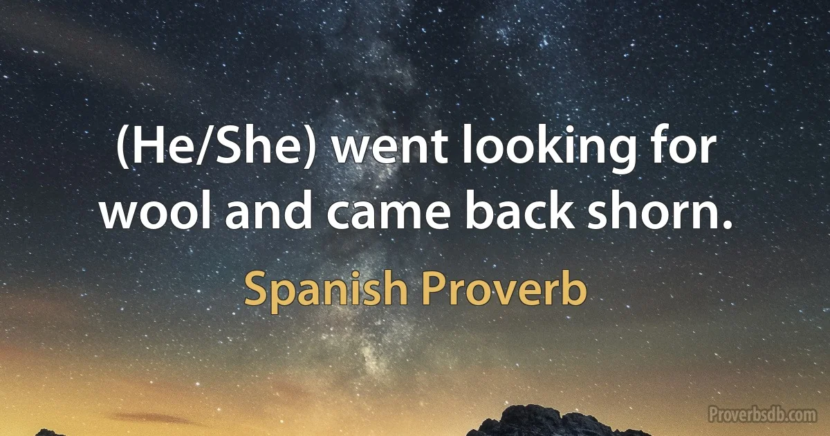 (He/She) went looking for wool and came back shorn. (Spanish Proverb)