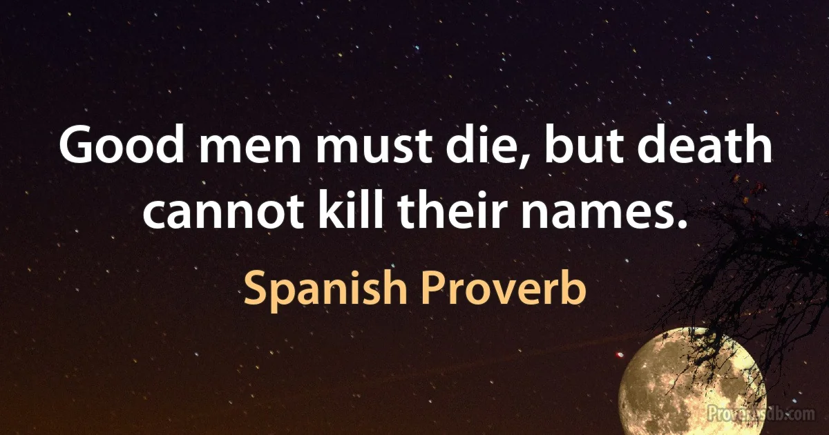 Good men must die, but death cannot kill their names. (Spanish Proverb)