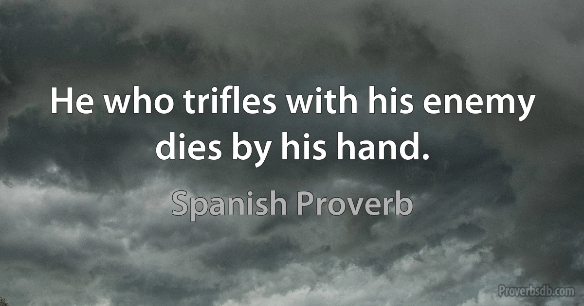 He who trifles with his enemy dies by his hand. (Spanish Proverb)