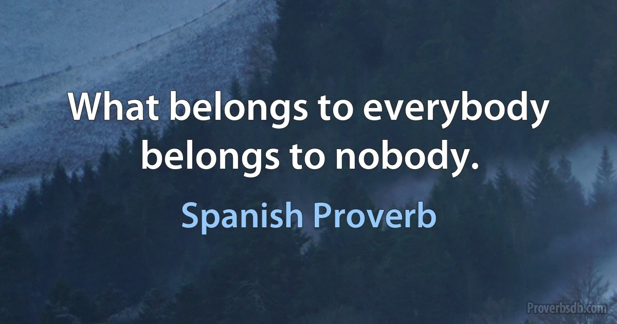 What belongs to everybody belongs to nobody. (Spanish Proverb)