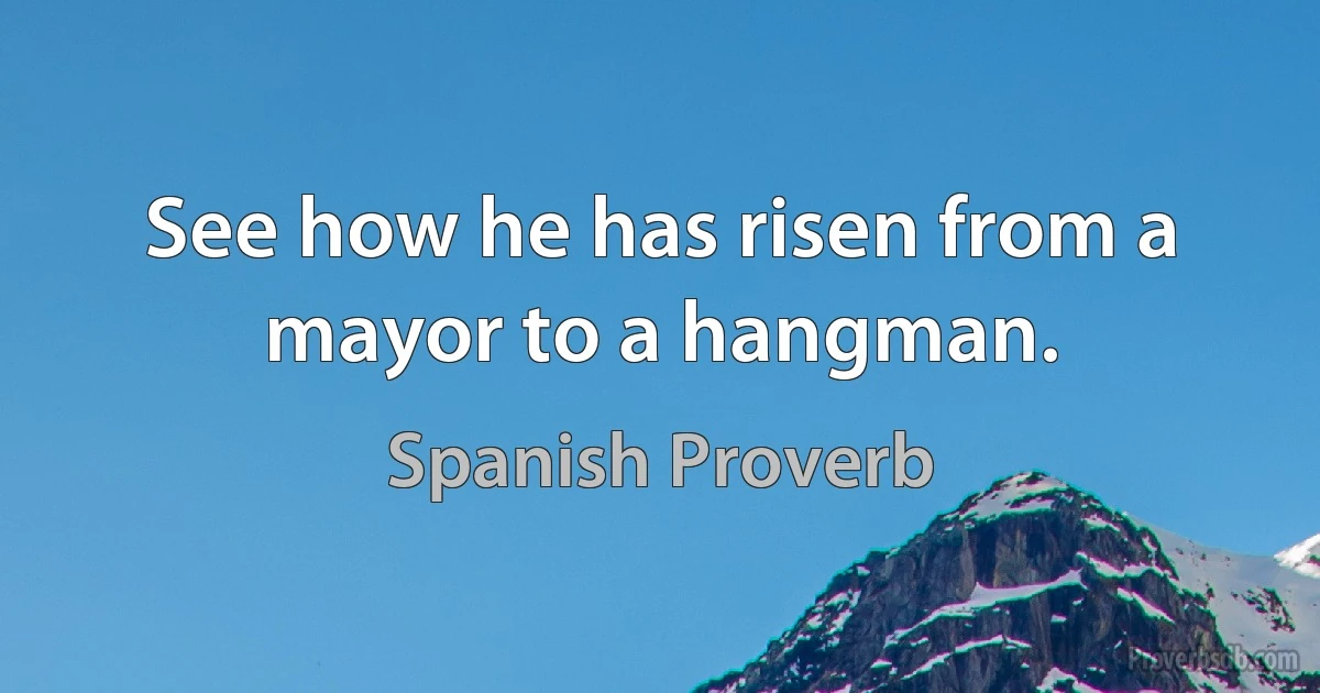 See how he has risen from a mayor to a hangman. (Spanish Proverb)