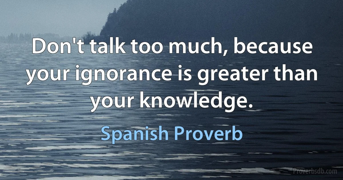 Don't talk too much, because your ignorance is greater than your knowledge. (Spanish Proverb)