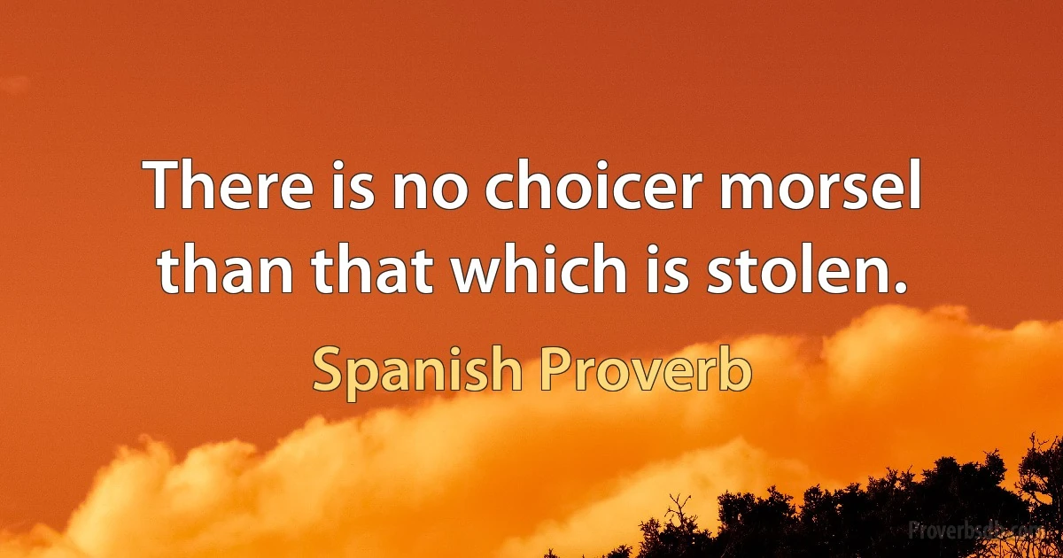 There is no choicer morsel than that which is stolen. (Spanish Proverb)