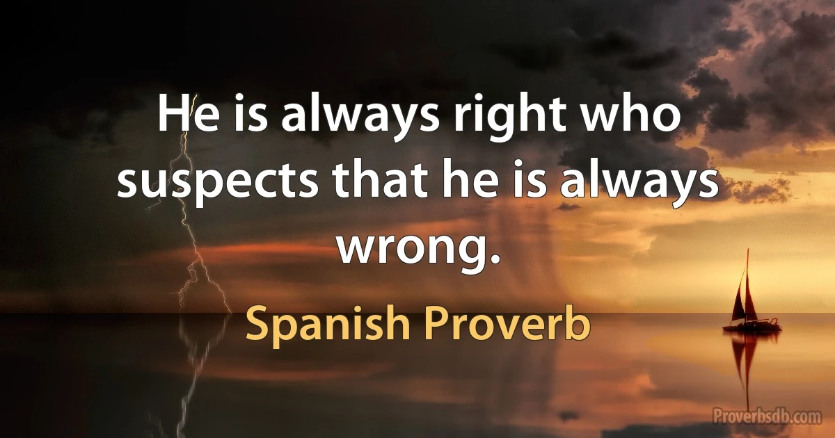 He is always right who suspects that he is always wrong. (Spanish Proverb)