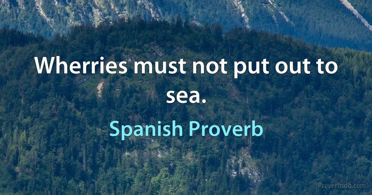 Wherries must not put out to sea. (Spanish Proverb)