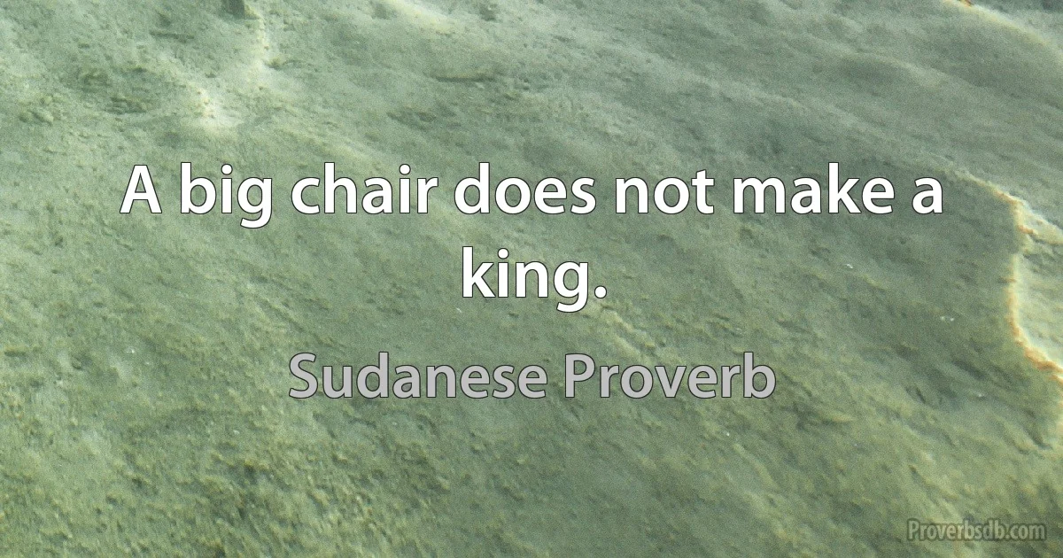 A big chair does not make a king. (Sudanese Proverb)