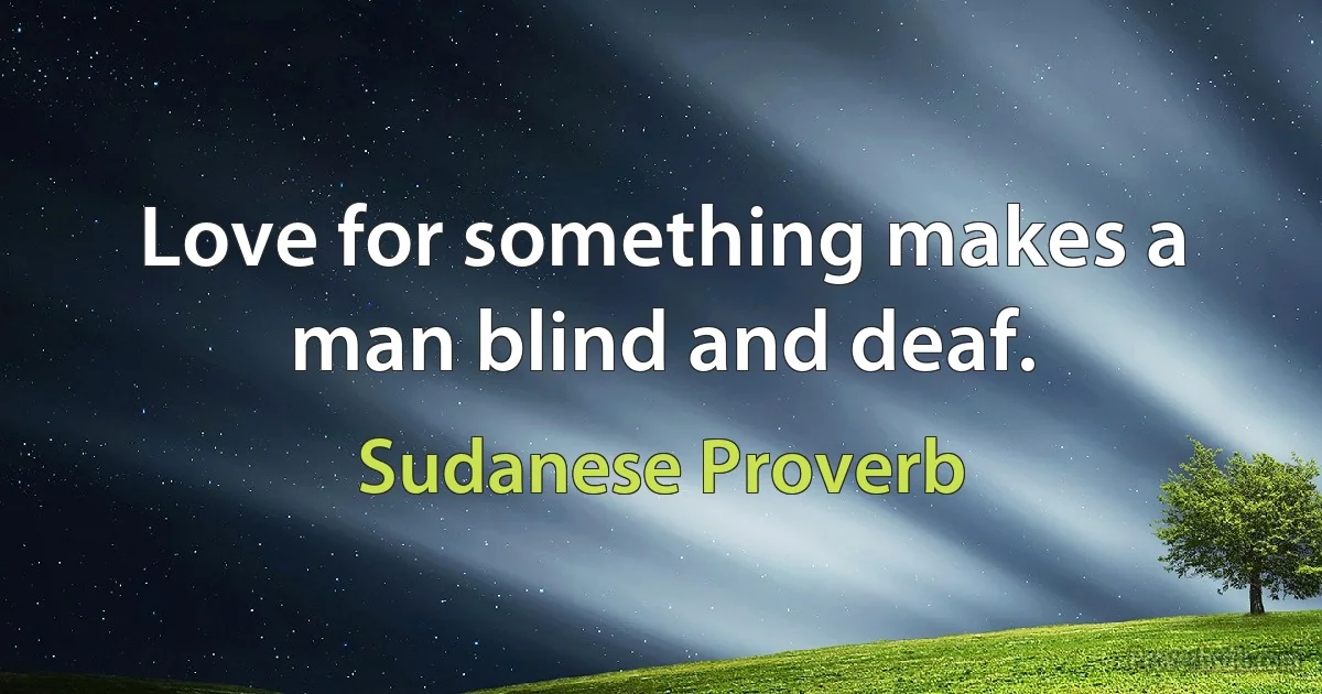 Love for something makes a man blind and deaf. (Sudanese Proverb)