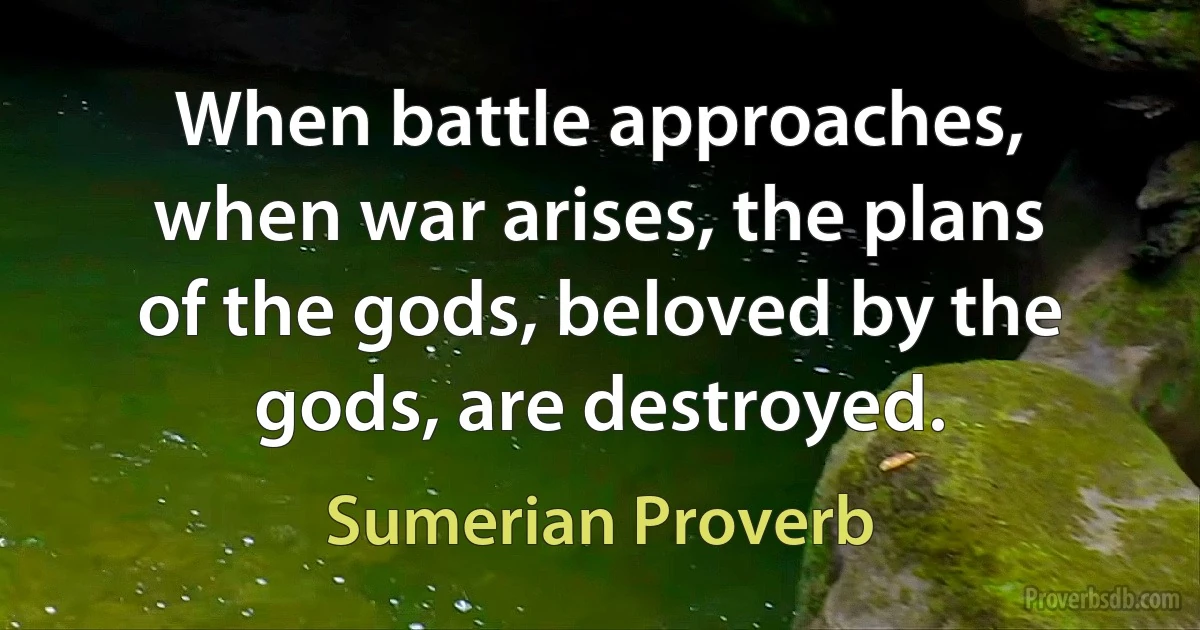 When battle approaches, when war arises, the plans of the gods, beloved by the gods, are destroyed. (Sumerian Proverb)