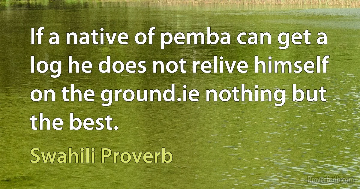 If a native of pemba can get a log he does not relive himself on the ground.ie nothing but the best. (Swahili Proverb)