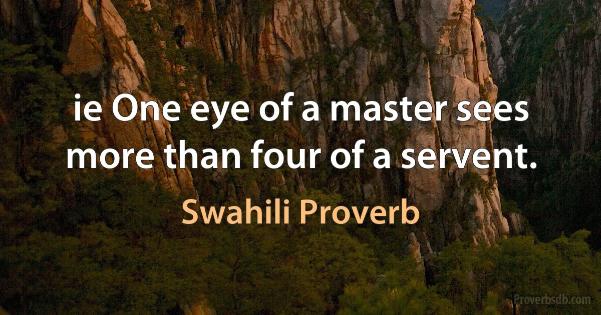 ie One eye of a master sees more than four of a servent. (Swahili Proverb)