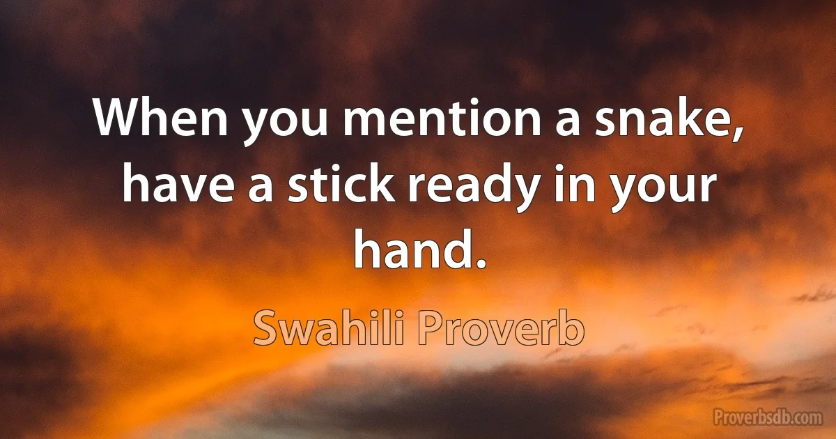 When you mention a snake, have a stick ready in your hand. (Swahili Proverb)