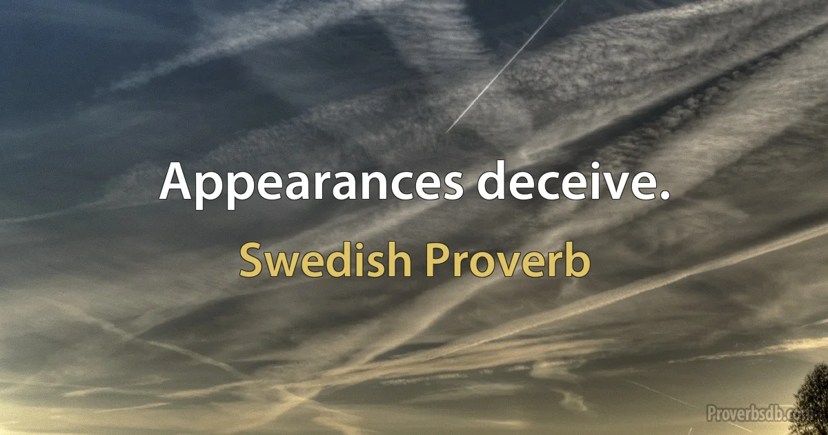 Appearances deceive. (Swedish Proverb)