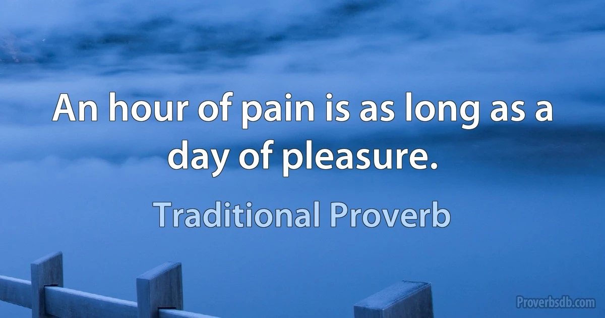 An hour of pain is as long as a day of pleasure. (Traditional Proverb)